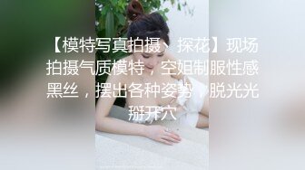 【模特写真拍摄丶探花】现场拍摄气质模特，空姐制服性感黑丝，摆出各种姿势，脱光光掰开穴