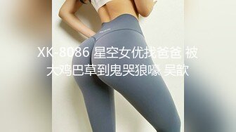 XK-8086 星空女优找爸爸 被大鸡巴草到鬼哭狼嚎 吴歆