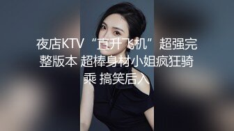 夜店KTV“直升飞机”超强完整版本 超棒身材小姐疯狂骑乘 搞笑后入