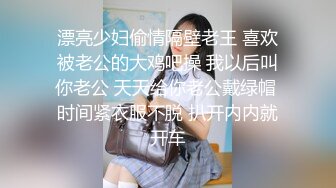 漂亮少妇偷情隔壁老王 喜欢被老公的大鸡吧操 我以后叫你老公 天天给你老公戴绿帽 时间紧衣服不脱 扒开内内就开车