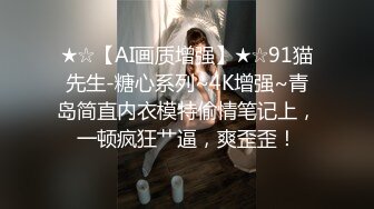 ★☆【AI画质增强】★☆91猫先生-糖心系列~4K增强~青岛简直内衣模特偷情笔记上，一顿疯狂艹逼，爽歪歪！