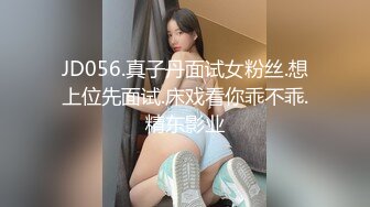 JD056.真子丹面试女粉丝.想上位先面试.床戏看你乖不乖.精东影业