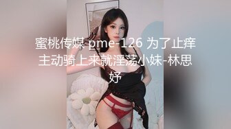 蜜桃传媒 pme-126 为了止痒主动骑上来就淫荡小妹-林思妤