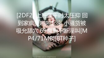 [2DF2] 上班族平时太压抑 回到家疯狂啪啪起來 小骚货被吸允舔穴 69爽到不断淫叫[MP4/71MB][BT种子]