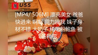 [MP4/ 506M] 漂亮美女 爸爸快进来 啊啊 用力操我 妹子身材不错 大奶子 稀毛粉鲍鱼 被各种怼