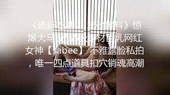 《最新吃瓜❤️重磅爆料》惊爆大马极品S级身材巨乳网红女神【sabee】 不雅露脸私拍，唯一四点道具扣穴销魂高潮