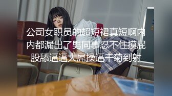 公司女职员的超短裙真短啊内内都漏出了男同事忍不住摸屁股舔逼逼大屌操逼干菊到射