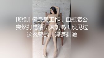 [原创] 健身房工作，自慰老公突然打电话，太饥渴！没见过这么骚的！淫语刺激