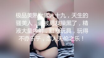 极品美熟女素人十九，天生的骚美人，逼被男友操黑了，精液大量内射，肛塞玩具，玩得不亦乐乎，恋人天伦之乐！