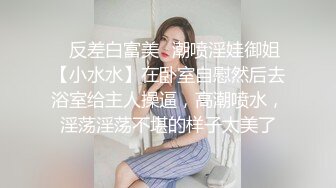 ✅反差白富美✅潮喷淫娃御姐【小水水】在卧室自慰然后去浴室给主人操逼，高潮喷水，淫荡淫荡不堪的样子太美了