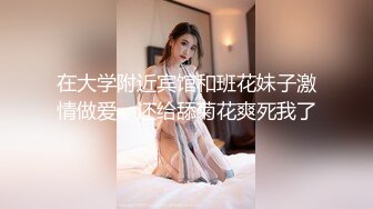 在大学附近宾馆和班花妹子激情做爱，还给舔菊花爽死我了