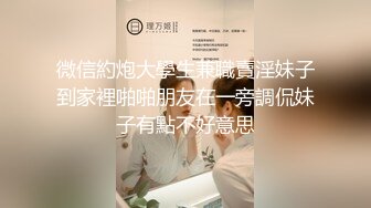 微信約炮大學生兼職賣淫妹子到家裡啪啪朋友在一旁調侃妹子有點不好意思