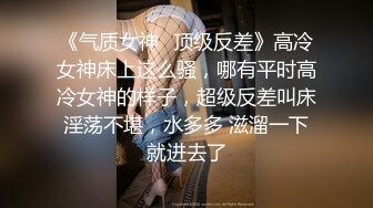 《气质女神✿顶级反差》高冷女神床上这么骚，哪有平时高冷女神的样子，超级反差叫床淫荡不堪，水多多 滋溜一下就进去了