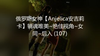 俄罗斯女神【Anjelica安吉莉卡】销魂唯美~绝佳视角~女同~后入 (107)