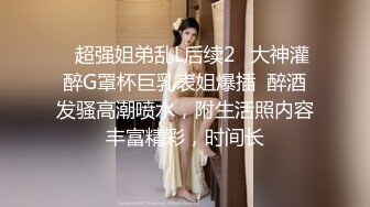 ✅超强姐弟乱L后续2✅大神灌醉G罩杯巨乳表姐爆插  醉酒发骚高潮喷水，附生活照内容丰富精彩，时间长