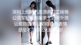 深圳上班的气质漂亮打工妹等公交车时被专搞美女的老外搭讪套路后带回家啪啪,看表情是受不了那么大的鸡鸡!