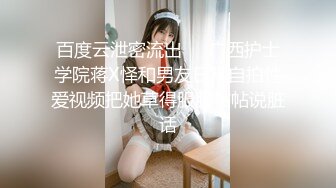 百度云泄密流出❤️广西护士学院蒋X怿和男友日常自拍性爱视频把她草得服服帖帖说脏话