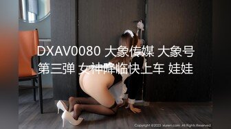 DXAV0080 大象传媒 大象号第三弹 女神降临快上车 娃娃