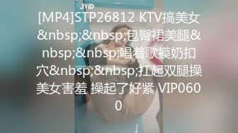 [MP4]STP26812 KTV搞美女&nbsp;&nbsp;包臀裙美腿&nbsp;&nbsp;唱着歌摸奶扣穴&nbsp;&nbsp;扛起双腿操美女害羞 操起了好紧 VIP0600