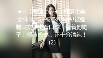 ★☆【舞蹈生】★☆舞蹈生美女体服大袜被各种调教!被强制口交，带着口球、套着狗链子！颜值极高，还十分清纯！ (2)