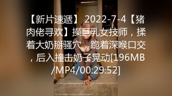 【新片速遞】 2022-7-4【猪肉佬寻欢】操巨乳女技师，揉着大奶掰骚穴，跪着深喉口交，后入撞击奶子晃动[196MB/MP4/00:29:52]