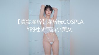 【真实灌醉】灌醉玩COSPLAY的社团气质小美女