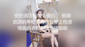 安防酒店摄像头偷拍❤️假期旅游的年轻帅哥美女穿上性感情趣内衣和男友激情啪啪