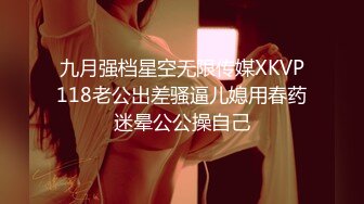 九月强档星空无限传媒XKVP118老公出差骚逼儿媳用春药迷晕公公操自己