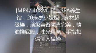 [MP4/ 468M] 骚宝SPA养生馆，20来岁小姐姐，身材超级棒，顶级美臀简直完美，精油推屁股，油光程亮，手指扣逼侧入猛操