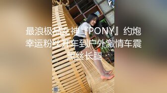 最浪极品女神『PONY』约炮幸运粉丝开车到户外激情车震 黑丝长腿