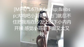 [MP4/ 167M]&nbsp;&nbsp;大鸡吧小哥哥刚进门就忍不住把我抱在沙发上脱下小内内开操 感觉小哥哥下面又大又硬