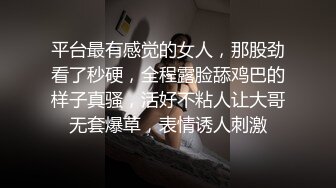 平台最有感觉的女人，那股劲看了秒硬，全程露脸舔鸡巴的样子真骚，活好不粘人让大哥无套爆草，表情诱人刺激