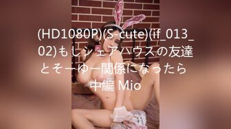 (HD1080P)(S-cute)(if_013_02)もしシェアハウスの友達とそーゆー関係になったら 中編 Mio