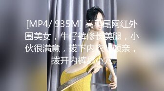 [MP4/ 935M] 高马尾网红外围美女，牛仔裤修长美腿，小伙很满意，拔下内衣一顿亲，拨开内裤舔小穴