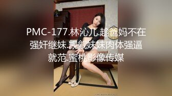 PMC-177.林沁儿.趁爸妈不在强奸继妹.觊觎妹妹肉体强逼就范.蜜桃影像传媒