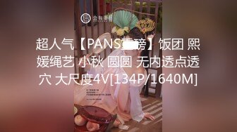 超人气【PANS重磅】饭团 熙媛绳艺 小秋 圆圆 无内透点透穴 大尺度4V[134P/1640M]