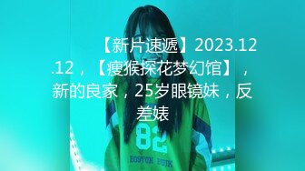 ♈ ♈ ♈ 【新片速遞】2023.12.12，【瘦猴探花梦幻馆】，新的良家，25岁眼镜妹，反差婊