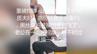 重磅炸弹-山东绿帽癖【小气质夫妇】高价付费大合集P1，黑丝少妇被操得要起飞了，老公在一边拍视频，时不时过来操一下她