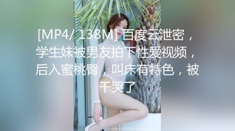 [MP4/ 138M] 百度云泄密，学生妹被男友拍下性爱视频，后入蜜桃臀，叫床有特色，被干哭了