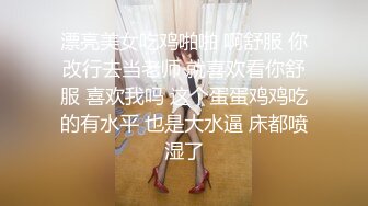 漂亮美女吃鸡啪啪 啊舒服 你改行去当老师 就喜欢看你舒服 喜欢我吗 这个蛋蛋鸡鸡吃的有水平 也是大水逼 床都喷湿了