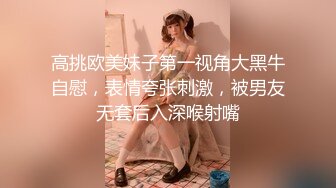 高挑欧美妹子第一视角大黑牛自慰，表情夸张刺激，被男友无套后入深喉射嘴