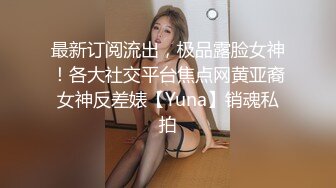 最新订阅流出，极品露脸女神！各大社交平台焦点网黄亚裔女神反差婊【Yuna】销魂私拍