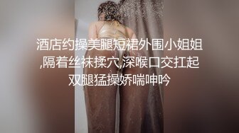 酒店约操美腿短裙外围小姐姐,隔着丝袜揉穴,深喉口交扛起双腿猛操娇喘呻吟