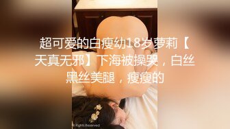 超可爱的白瘦幼18岁萝莉【天真无邪】下海被操哭，白丝黑丝美腿，瘦瘦的