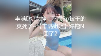 丰满D奶女神！下海3p被干的爽死了~【丰满姐姐】爆撸N回了2