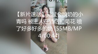 【新片速遞】见过会喷奶的小青吗 被主人在酒店扣菊花 喷了好多好多的奶 [55MB/MP4/00:44]