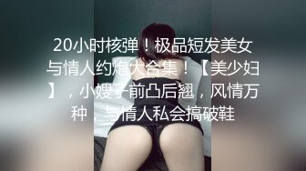 20小时核弹！极品短发美女与情人约炮大合集！【美少妇】，小嫂子前凸后翘，风情万种，与情人私会搞破鞋