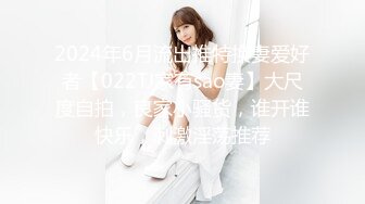 2024年6月流出推特换妻爱好者【022TJ家有sao妻】大尺度自拍，良家小骚货，谁开谁快乐，刺激淫荡推荐