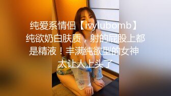 纯爱系情侣【ivylubomb】纯欲奶白肤质，射的屁股上都是精液！丰满纯欲型的女神 太让人上头了