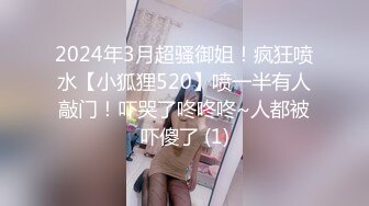 2024年3月超骚御姐！疯狂喷水【小狐狸520】喷一半有人敲门！吓哭了咚咚咚~人都被吓傻了 (1)